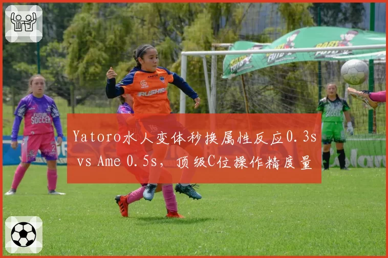Yatoro水人变体秒换属性反应0.3s vs Ame 0.5s,顶级C位操作精度量化