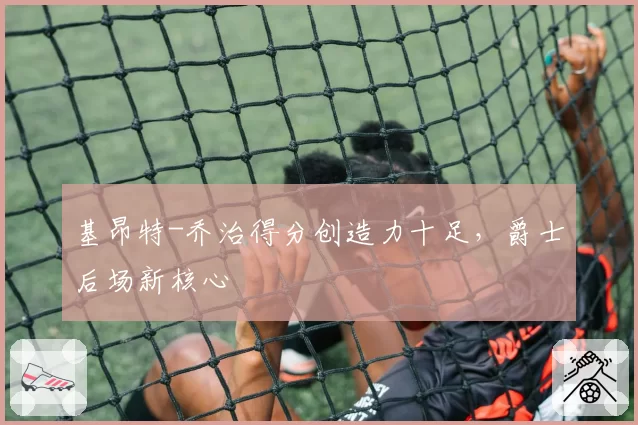 基昂特-乔治得分创造力十足,爵士后场新核心