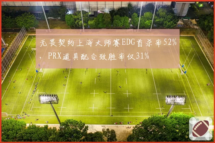 无畏契约上海大师赛EDG首杀率52%，PRX道具配合致胜率仅31%