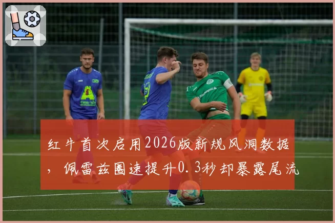 红牛首次启用2026版新规风洞数据，佩雷兹圈速提升0.3秒却暴露尾流区散热隐患