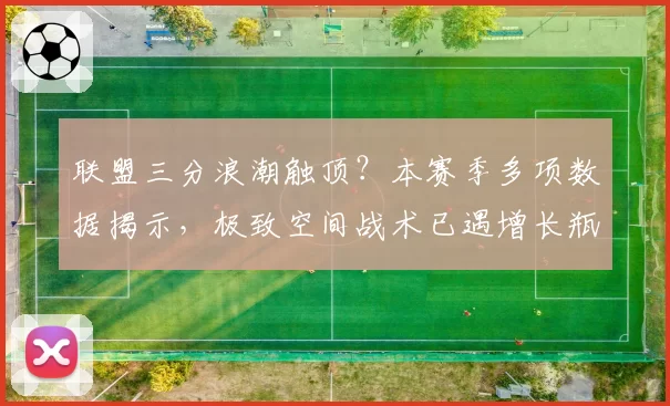 联盟三分浪潮触顶？本赛季多项数据揭示，极致空间战术已遇增长瓶颈