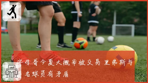 字母哥今夏大概率被交易 里弗斯与多名球员有矛盾