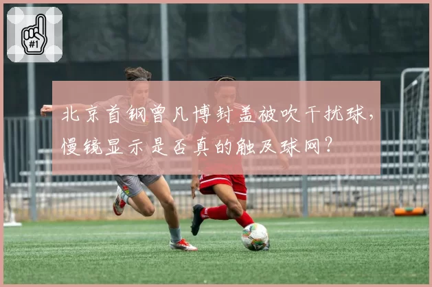 北京首钢曾凡博封盖被吹干扰球,慢镜显示是否真的触及球网?
