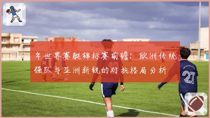年世界赛艇锦标赛前瞻：欧洲传统强队与亚洲新锐的对抗格局分析