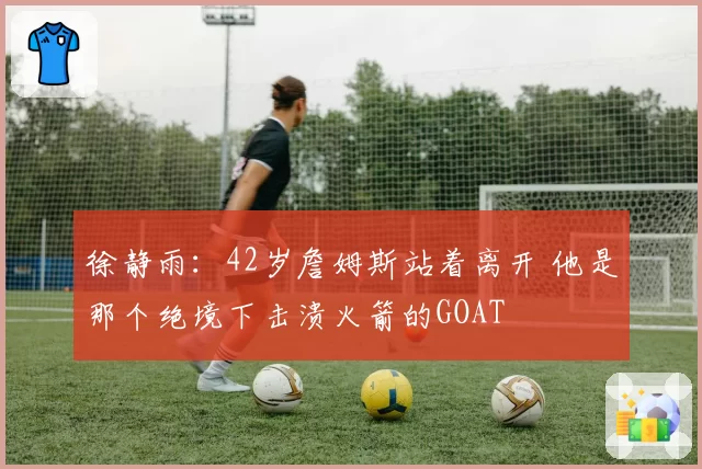 徐静雨：42岁詹姆斯站着离开 他是那个绝境下击溃火箭的GOAT
