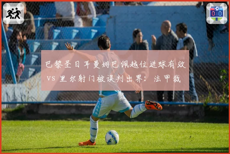 巴黎圣日耳曼姆巴佩越位进球有效 vs 里尔射门被误判出界:法甲裁判技术失误频发