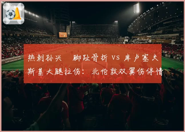 热刺孙兴慜脚趾骨折 vs 库卢塞夫斯基大腿拉伤:北伦敦双翼伤停情况分化