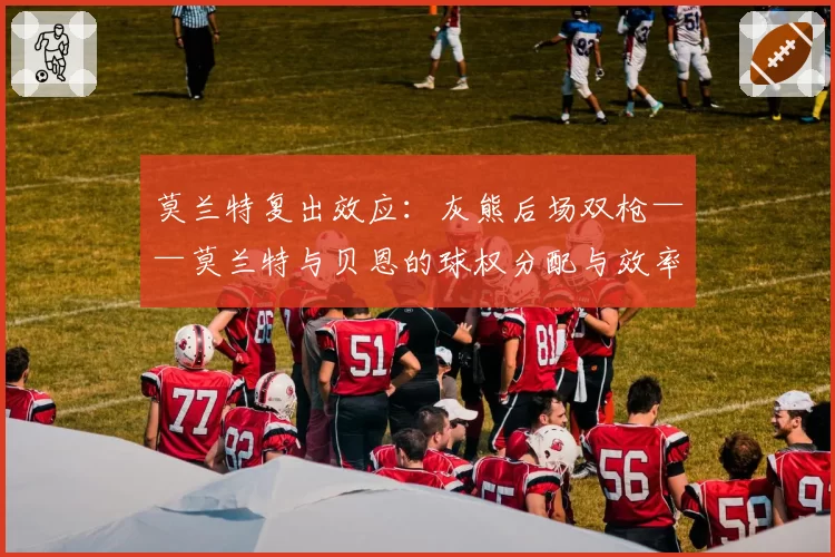 莫兰特复出效应:灰熊后场双枪——莫兰特与贝恩的球权分配与效率展望