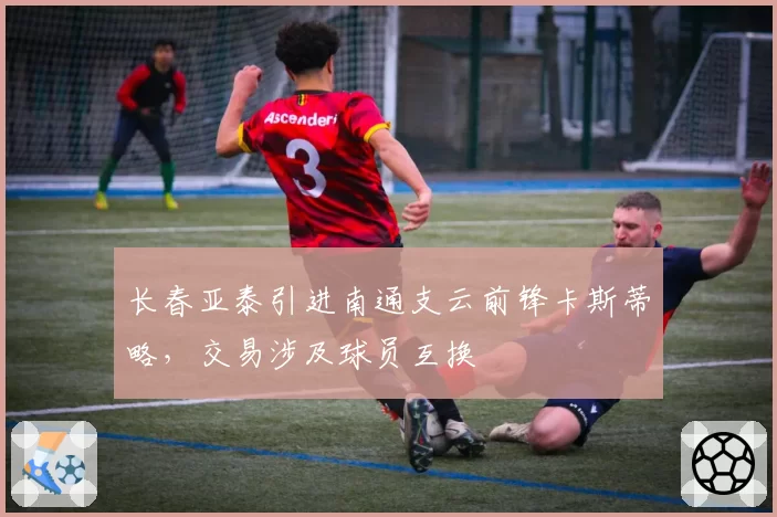 长春亚泰引进南通支云前锋卡斯蒂略，交易涉及球员互换