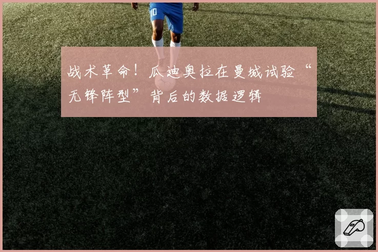 战术革命！瓜迪奥拉在曼城试验“无锋阵型”背后的数据逻辑