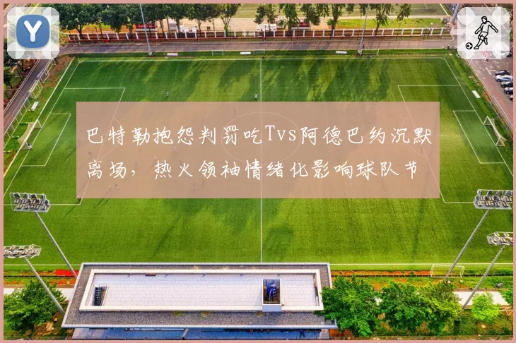 巴特勒抱怨判罚吃Tvs阿德巴约沉默离场，热火领袖情绪化影响球队节奏