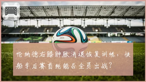 伦纳德右膝肿胀消退恢复训练,快船季后赛首轮能否全员出战?
