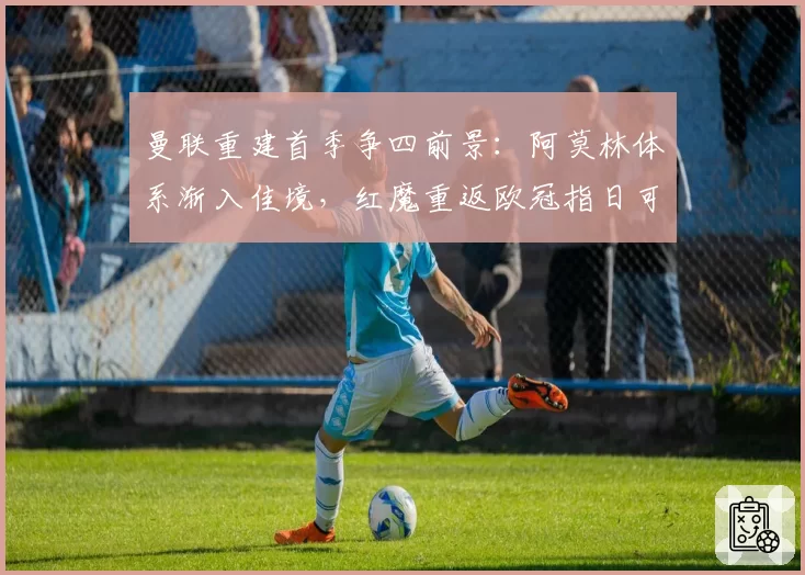 曼联重建首季争四前景：阿莫林体系渐入佳境，红魔重返欧冠指日可待