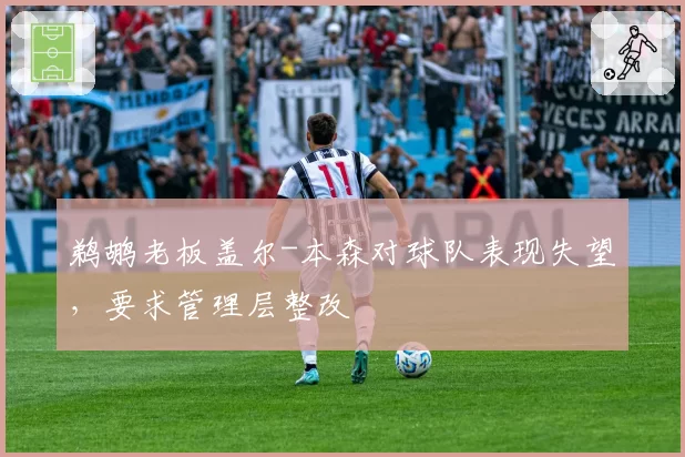 鹈鹕老板盖尔-本森对球队表现失望，要求管理层整改