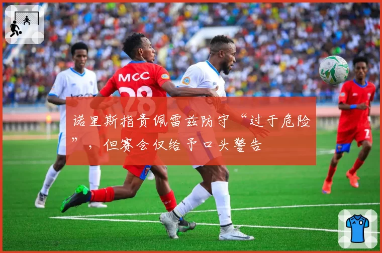 诺里斯指责佩雷兹防守“过于危险”，但赛会仅给予口头警告