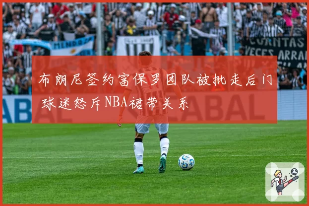 布朗尼签约富保罗团队被批走后门 球迷怒斥NBA裙带关系