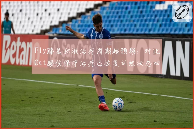 Fly膝盖积液治疗周期超预期，对比Cat腰伤保守治疗已恢复训练状态回暖