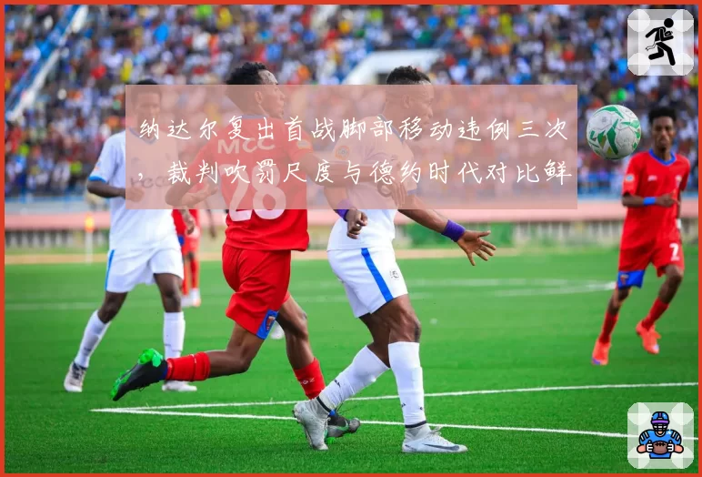 纳达尔复出首战脚部移动违例三次，裁判吹罚尺度与德约时代对比鲜明